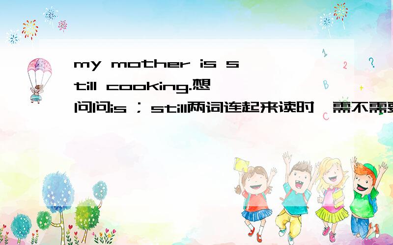 my mother is still cooking.想问问is ; still两词连起来读时,需不需要发出两个“s”音?即有一个停顿