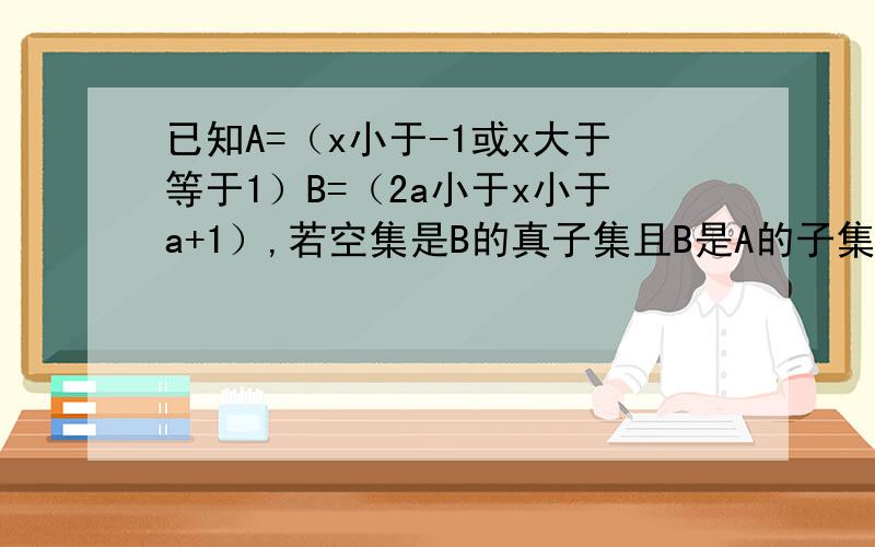 已知A=（x小于-1或x大于等于1）B=（2a小于x小于a+1）,若空集是B的真子集且B是A的子集 求a的取值范围我是分两类证明的 一类是当B为空集时 另一类是B不为空集的 最后再综合一下