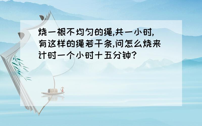 烧一根不均匀的绳,共一小时,有这样的绳若干条,问怎么烧来计时一个小时十五分钟?