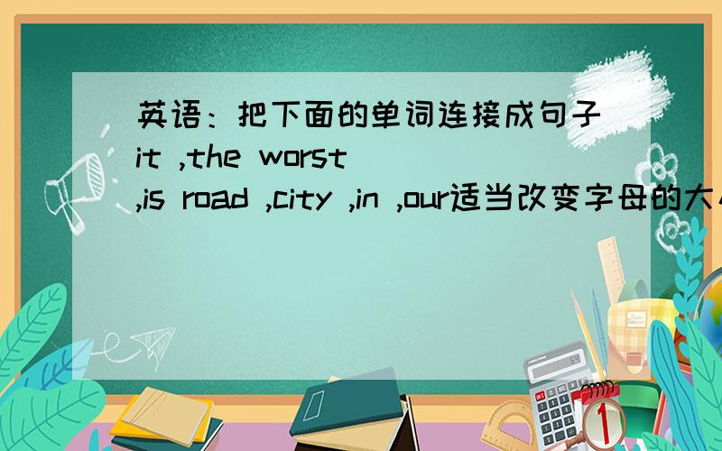 英语：把下面的单词连接成句子it ,the worst ,is road ,city ,in ,our适当改变字母的大小写,意思也要说!