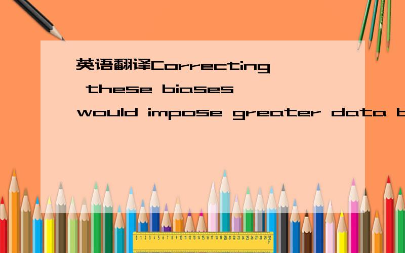 英语翻译Correcting these biases would impose greater data burdens on our input-output framework necessitating at the very least identification of sectors such as primary production,services and manufacturing in each country.