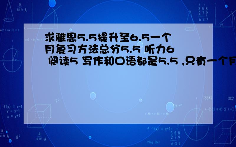 求雅思5.5提升至6.5一个月复习方法总分5.5 听力6 阅读5 写作和口语都是5.5 ,只有一个月时间了总成绩一定要至少6.5,