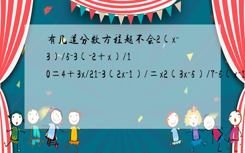 有几道分数方程题不会2(x－3)/5－3(－2＋x)/10＝4＋3x/21－3(2x－1)/＝x2(3x－5)/7－5(x－1)/5＝2(x＋5)/3