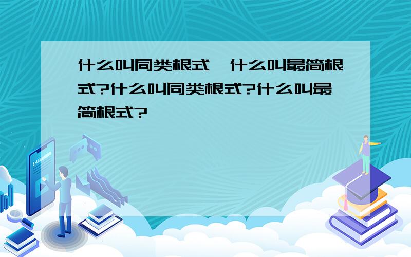 什么叫同类根式,什么叫最简根式?什么叫同类根式?什么叫最简根式?