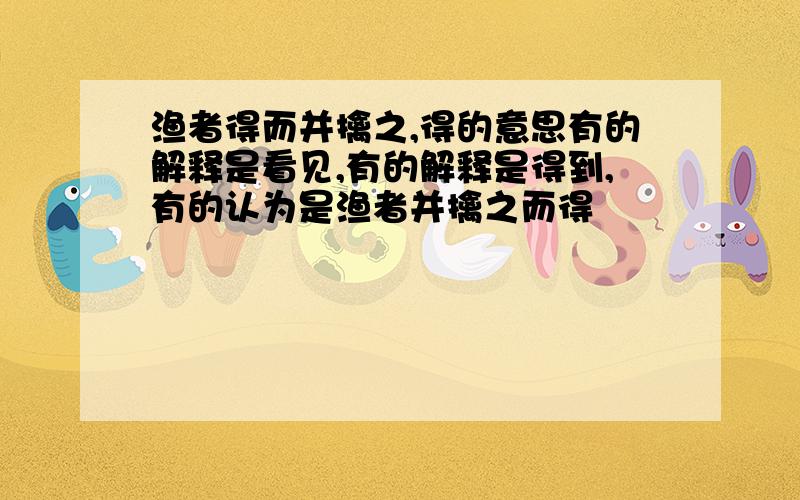 渔者得而并擒之,得的意思有的解释是看见,有的解释是得到,有的认为是渔者并擒之而得