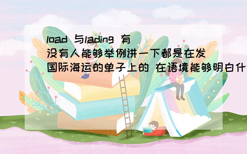 load 与lading 有没有人能够举例讲一下都是在发国际海运的单子上的 在语境能够明白什么意思 怎么用