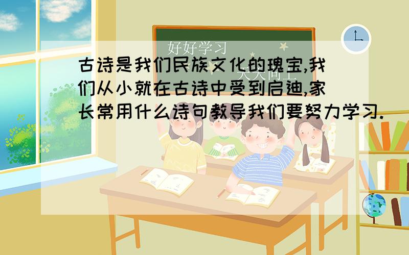 古诗是我们民族文化的瑰宝,我们从小就在古诗中受到启迪,家长常用什么诗句教导我们要努力学习.