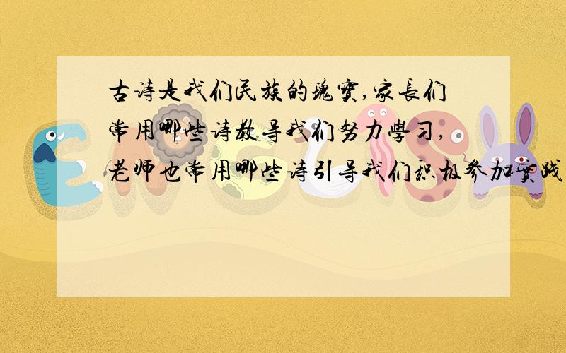 古诗是我们民族的瑰宝,家长们常用哪些诗教导我们努力学习,老师也常用哪些诗引导我们积极参加实践锻炼.古诗是我们民族的瑰宝,从小我们就受到古诗的启迪.家长或大人常用“_________________