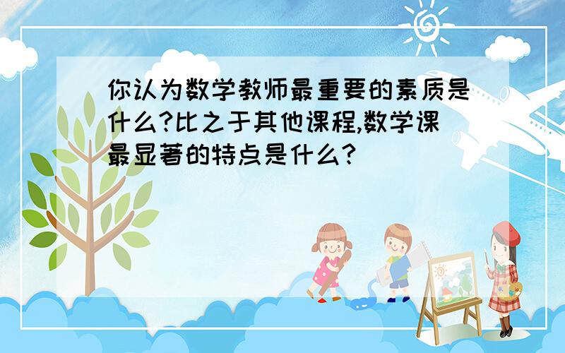 你认为数学教师最重要的素质是什么?比之于其他课程,数学课最显著的特点是什么?