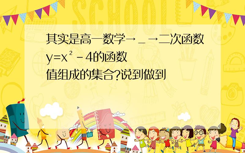 其实是高一数学→_→二次函数y=x²-4的函数值组成的集合?说到做到