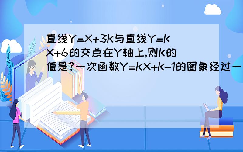 直线Y=X+3K与直线Y=KX+6的交点在Y轴上,则K的值是?一次函数Y=KX+K-1的图象经过一、三、四象限,则K的取值范围是?