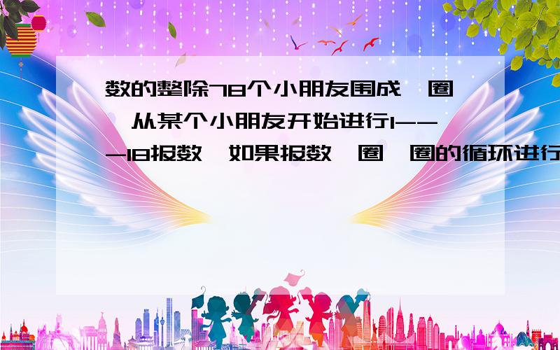 数的整除78个小朋友围成一圈,从某个小朋友开始进行1---18报数,如果报数一圈一圈的循环进行下去,那么,至少有几小朋友报过数字1?有几个小朋友同时报过5和10?第一个小朋友报过哪些数字?