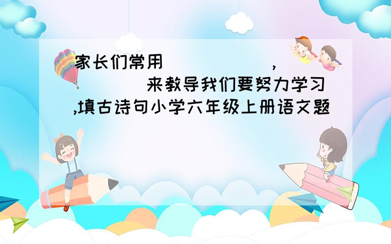 家长们常用＂_____,_____＂来教导我们要努力学习,填古诗句小学六年级上册语文题