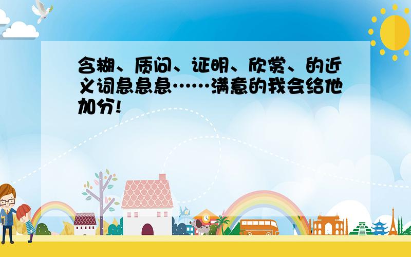 含糊、质问、证明、欣赏、的近义词急急急……满意的我会给他加分!