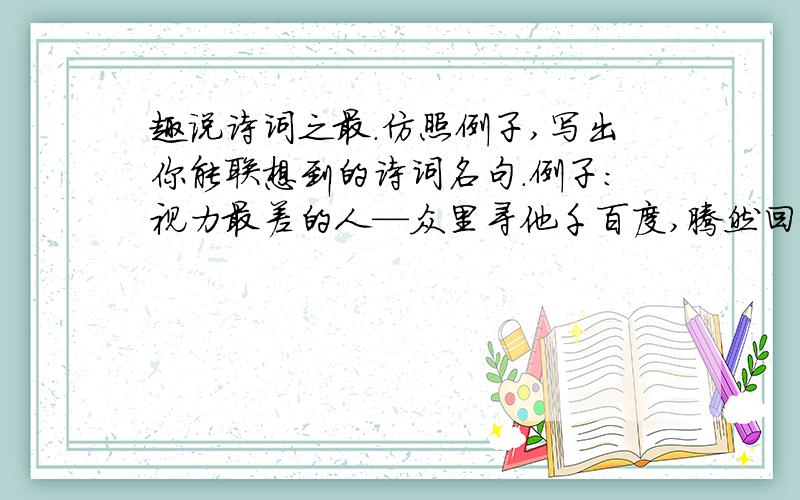 趣说诗词之最.仿照例子,写出你能联想到的诗词名句.例子：视力最差的人—众里寻他千百度,腾然回首,那人却在灯火阑珊处.最孤独的人—举杯邀明月,对影成三人.1.最长的头发—2.最远的邻居