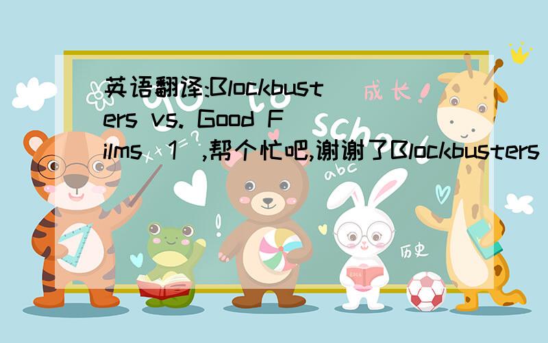 英语翻译:Blockbusters vs. Good Films(1),帮个忙吧,谢谢了Blockbusters vs. Good FilmsIn recent years, the box office (both Hollywood and Asia) has been filled with big-budget films. They feature big stars, cool special effects, and ... almost