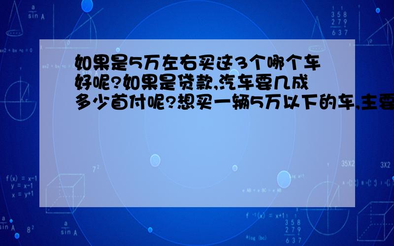 如果是5万左右买这3个哪个车好呢?如果是贷款,汽车要几成多少首付呢?想买一辆5万以下的车,主要是家用,喜欢两厢、三厢,主要行驶路况城市、乡村、顺畅、拥堵、山路,我今年31-35岁,身高170-17