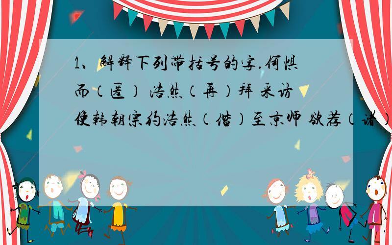 1、解释下列带括号的字.何惧而（匿） 浩然（再）拜 采访使韩朝宗约浩然（偕）至京师 欲荐（诸）朝孟浩然,字浩然,襄州襄阳人.少好节义,喜振人患难,隐鹿门山.年四十,乃游京师.尝于太学赋