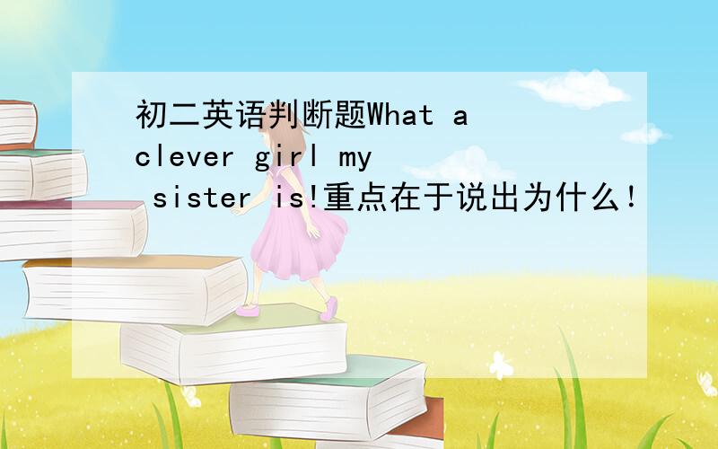 初二英语判断题What a clever girl my sister is!重点在于说出为什么！