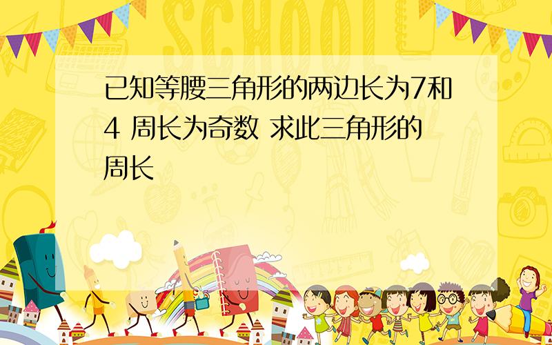 已知等腰三角形的两边长为7和4 周长为奇数 求此三角形的周长