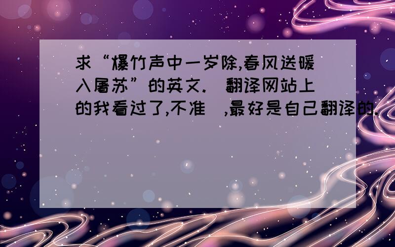 求“爆竹声中一岁除,春风送暖入屠苏”的英文.（翻译网站上的我看过了,不准）,最好是自己翻译的.