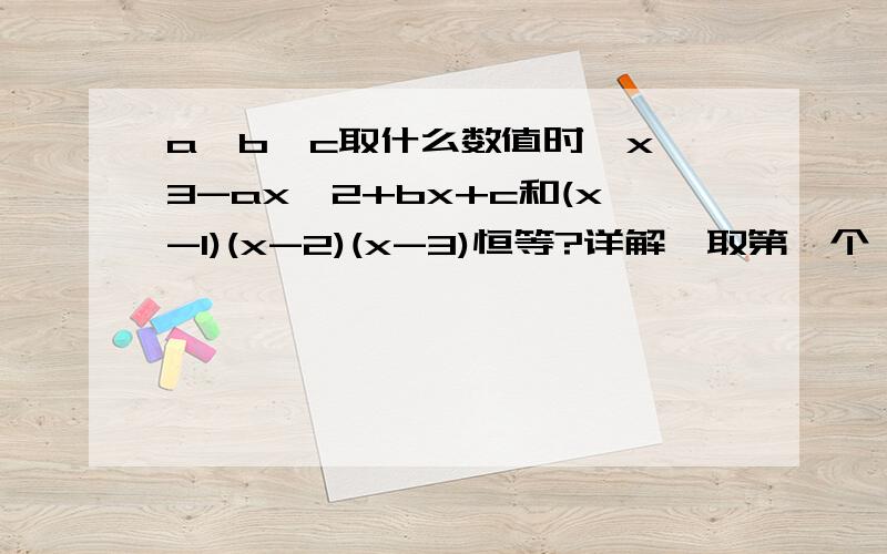 a,b,c取什么数值时,x^3-ax^2+bx+c和(x-1)(x-2)(x-3)恒等?详解,取第一个