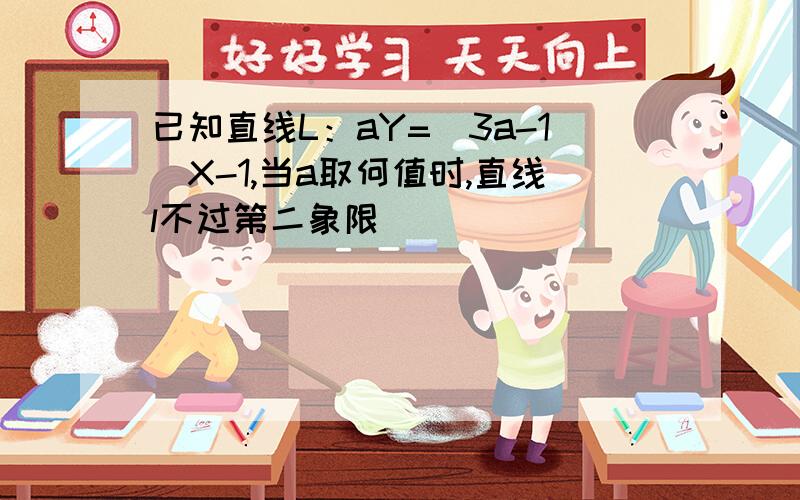 已知直线L：aY=(3a-1)X-1,当a取何值时,直线l不过第二象限