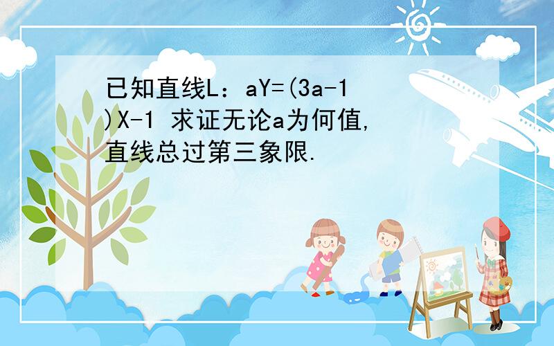 已知直线L：aY=(3a-1)X-1 求证无论a为何值,直线总过第三象限.