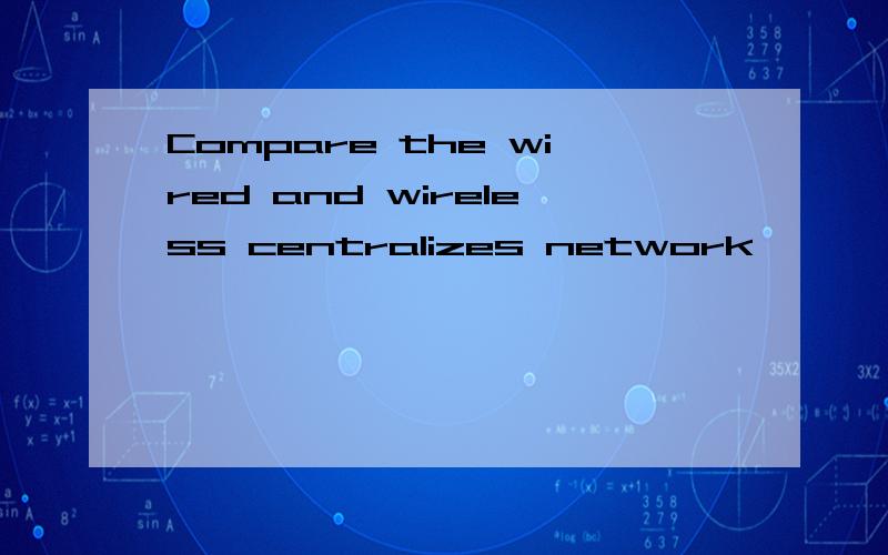 Compare the wired and wireless centralizes network