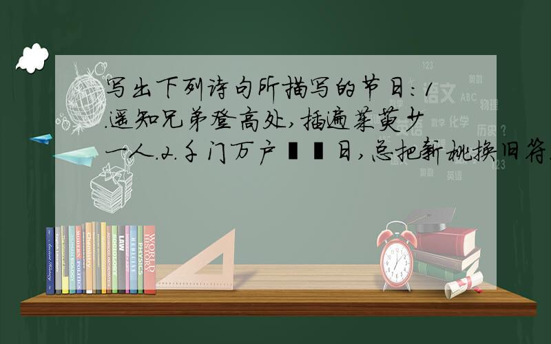 写出下列诗句所描写的节日：1.遥知兄弟登高处,插遍茱萸少一人.2.千门万户曈曈日,总把新桃换旧符.3.火树银花开,星桥铁索开.4.风雨端阳生晦冥,汩罗无处钓英灵.5.指挥费做白蝴蝶,类血染成红