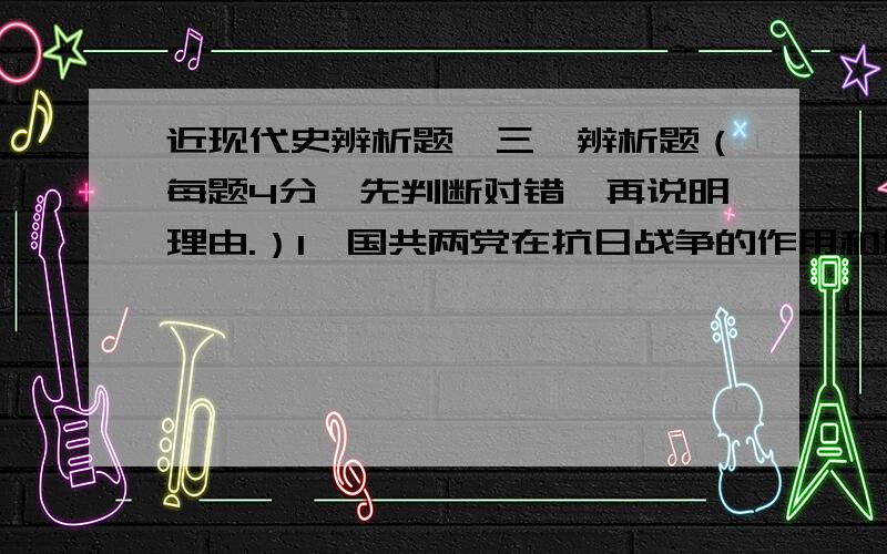 近现代史辨析题,三、辨析题（每题4分,先判断对错,再说明理由.）1、国共两党在抗日战争的作用和地位相当.2、第三条道路在中国是行不通的.3、新民主主义革命是新式的、特殊的资产阶级民