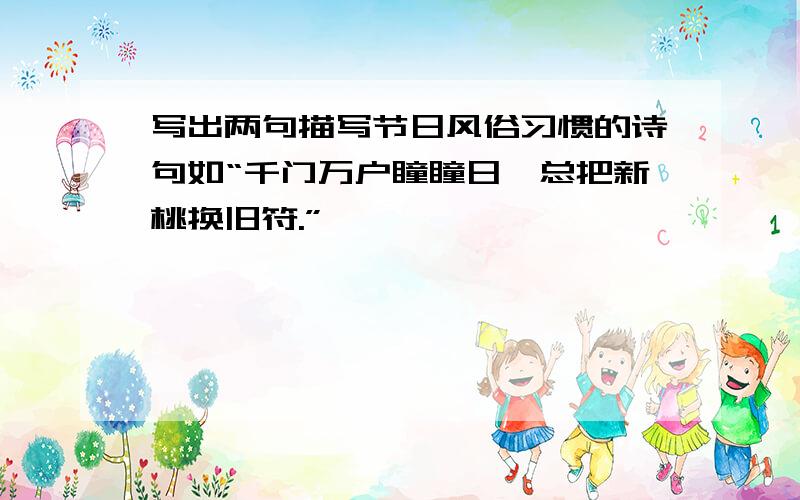 写出两句描写节日风俗习惯的诗句如“千门万户瞳瞳日,总把新桃换旧符.”