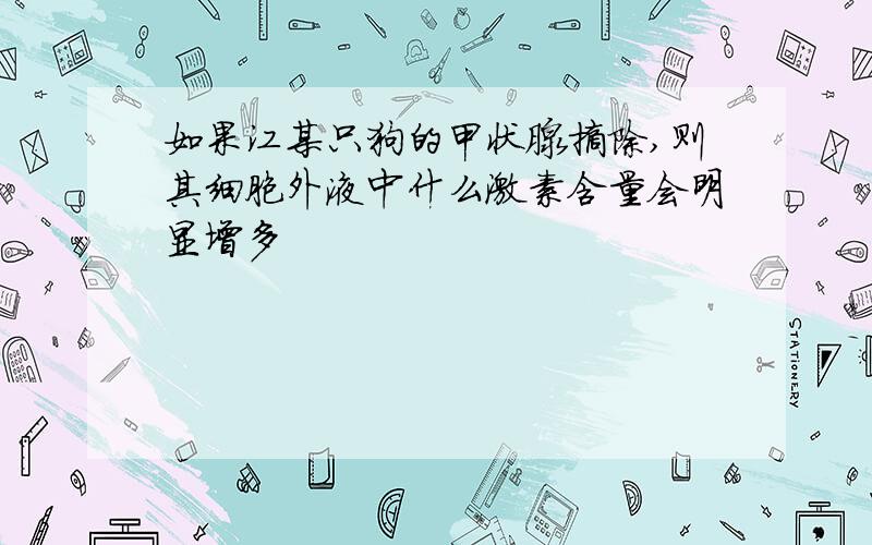 如果江某只狗的甲状腺摘除,则其细胞外液中什么激素含量会明显增多