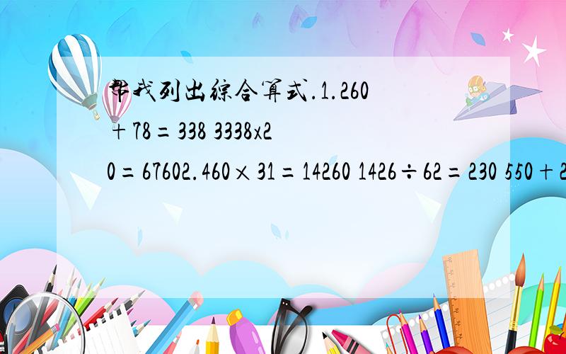 帮我列出综合算式.1.260+78=338 3338x20=67602.460×31=14260 1426÷62=230 550+230+=780