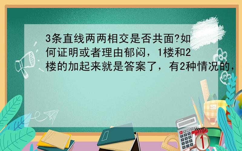 3条直线两两相交是否共面?如何证明或者理由郁闷，1楼和2楼的加起来就是答案了，有2种情况的，但我要怎么证明啊