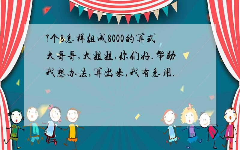 7个8怎样组成8000的算式大哥哥,大姐姐,你们好.帮助我想办法,算出来,我有急用.