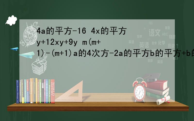 4a的平方-16 4x的平方y+12xy+9y m(m+1)-(m+1)a的4次方-2a的平方b的平方+b的4次方