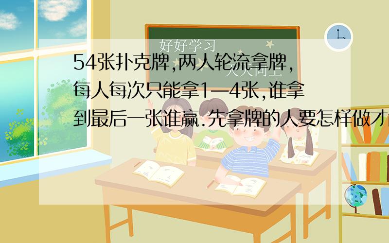 54张扑克牌,两人轮流拿牌,每人每次只能拿1—4张,谁拿到最后一张谁赢.先拿牌的人要怎样做才能确保获胜?