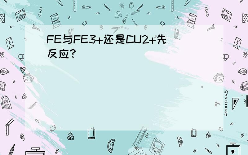 FE与FE3+还是CU2+先反应?