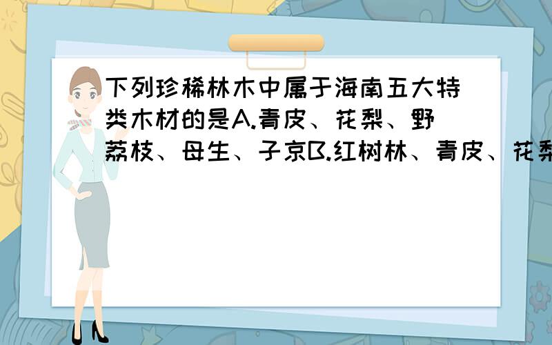 下列珍稀林木中属于海南五大特类木材的是A.青皮、花梨、野荔枝、母生、子京B.红树林、青皮、花梨、母生、子京C.间歇丰厚、坡垒、花梨、母生、子京D.坡垒、花梨、野荔枝、母生、子京