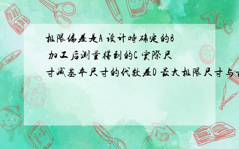 极限偏差是A 设计时确定的B 加工后测量得到的C 实际尺寸减基本尺寸的代数差D 最大极限尺寸与最小极限尺寸之差