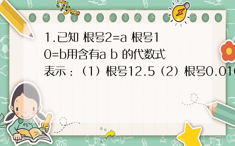 1.已知 根号2=a 根号10=b用含有a b 的代数式表示：（1）根号12.5（2）根号0.0162.若A- 根号10,则代数式A的平方-6A-2的值为多少2分之根号X-1=根号2 则X=多少3.要使根号下-[（2X的平方-8）的平方]表示实