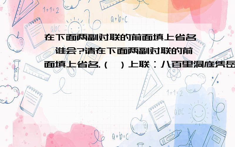 在下面两副对联的前面填上省名,谁会?请在下面两副对联的前面填上省名.（ ）上联：八百里洞庭凭岳阳壮阔；（ ）下联：两千年赤壁览黄鹤风流.（ ）上联：石林自有高材生,群峰拔地 （ ）