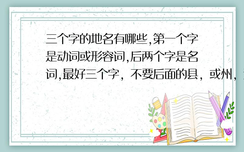 三个字的地名有哪些,第一个字是动词或形容词,后两个字是名词,最好三个字，不要后面的县，或州，这样的字。