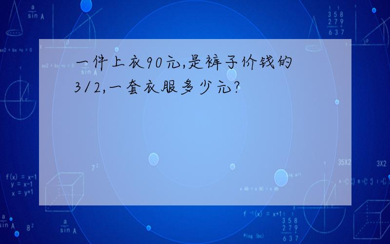 一件上衣90元,是裤子价钱的3/2,一套衣服多少元?