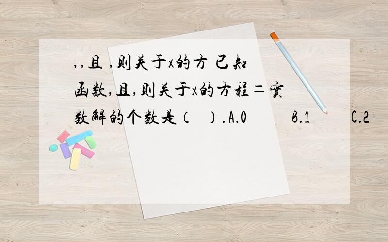 ,,且 ,则关于x的方 已知函数,且,则关于x的方程＝实数解的个数是（  ）.A．0　  　B．1　 　C．2　      　D．3.