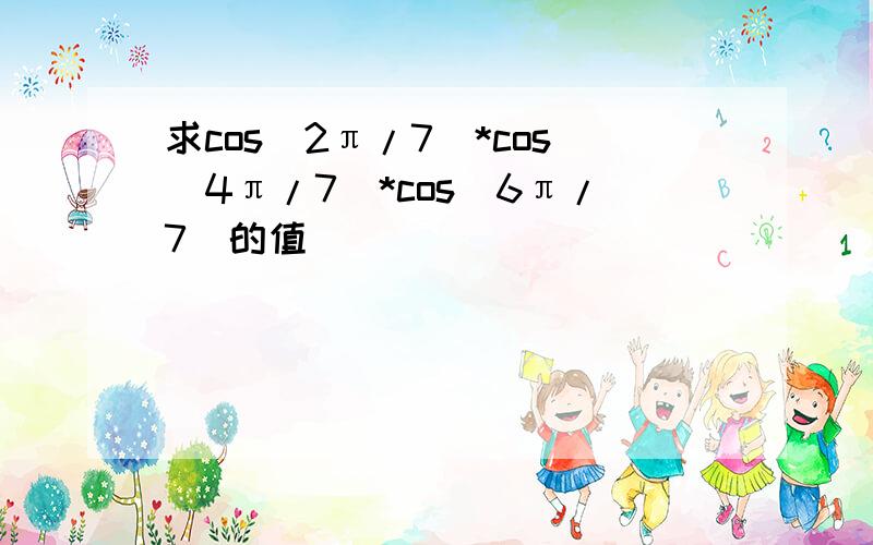 求cos(2π/7)*cos(4π/7)*cos(6π/7)的值