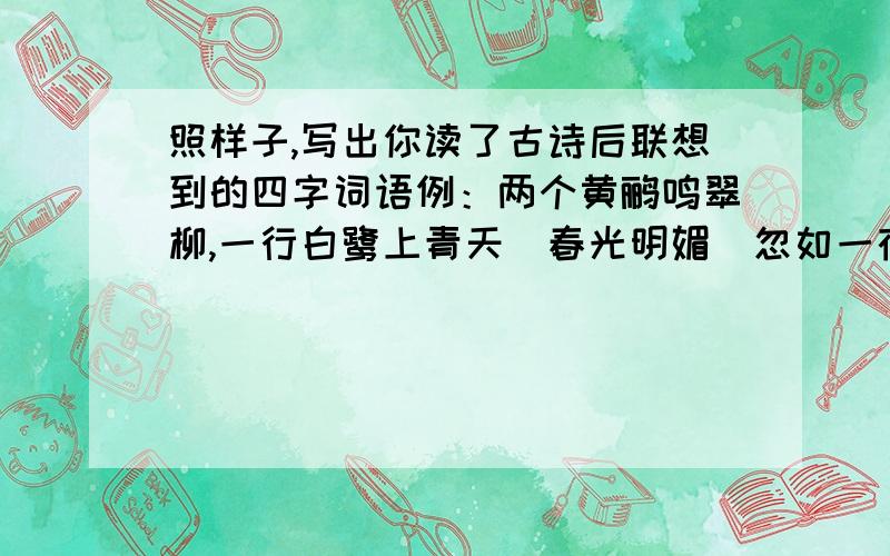 照样子,写出你读了古诗后联想到的四字词语例：两个黄鹂鸣翠柳,一行白鹭上青天（春光明媚）忽如一夜春风来,千树万树梨花开（ ）儿童急走追黄蝶,飞入菜花无处寻（ ）停车坐爱枫林晚,霜