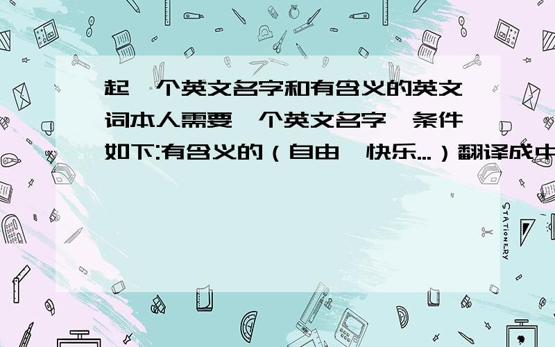 起一个英文名字和有含义的英文词本人需要一个英文名字,条件如下:有含义的（自由,快乐...）翻译成中文要4个字以下根据本人名字最好（钟欣钰）不要把那些很长很长的东西复制过来,本人