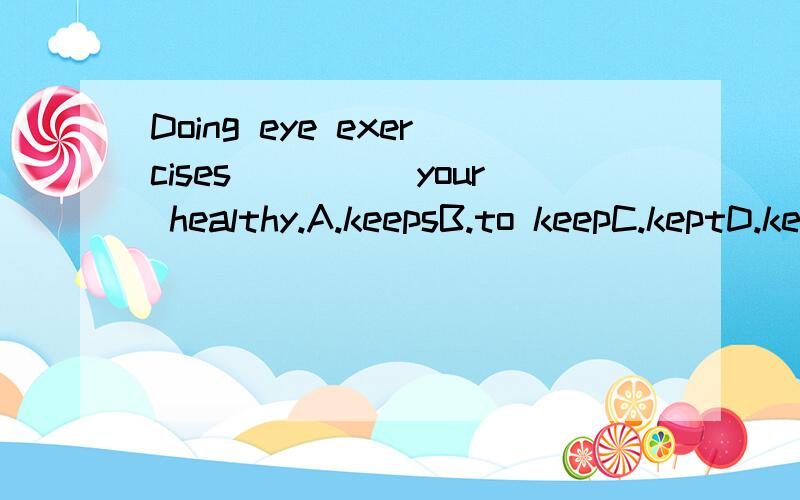 Doing eye exercises_____your healthy.A.keepsB.to keepC.keptD.keeping到底选啥？